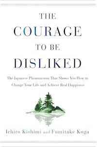 The Courage to Be Disliked: The Japanese Phenomenon That Shows You How to Change Your Life and Achieve Real Happiness