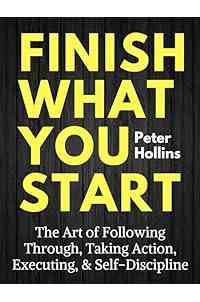 Finish What You Start: The Art of Following Through, Taking Action, Executing, & Self-Discipline (Live a Disciplined Life Book 2)