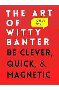 The Art of Witty Banter: Be Clever, Quick, & Magnetic (2nd Edition) (How to be More Likable and Charismatic Book 3)