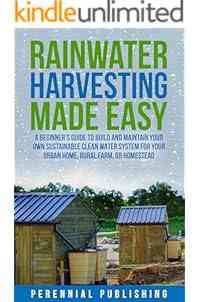 Rainwater Harvesting Made Easy: A Beginner's Guide to Build and Maintain Your Own Sustainable Clean Water System for Your Urban Home, Rural Farm, or Homestead