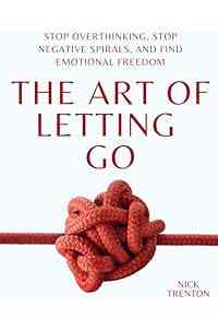 The Art of Letting Go: Stop Overthinking, Stop Negative Spirals, and Find Emotional Freedom (The Path to Calm Book 13)